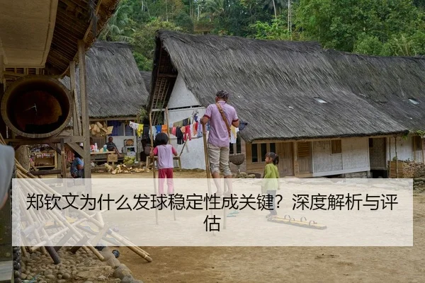 郑钦文为什么发球稳定性成关键？深度解析与评估